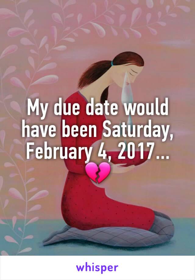 My due date would have been Saturday, February 4, 2017...💔