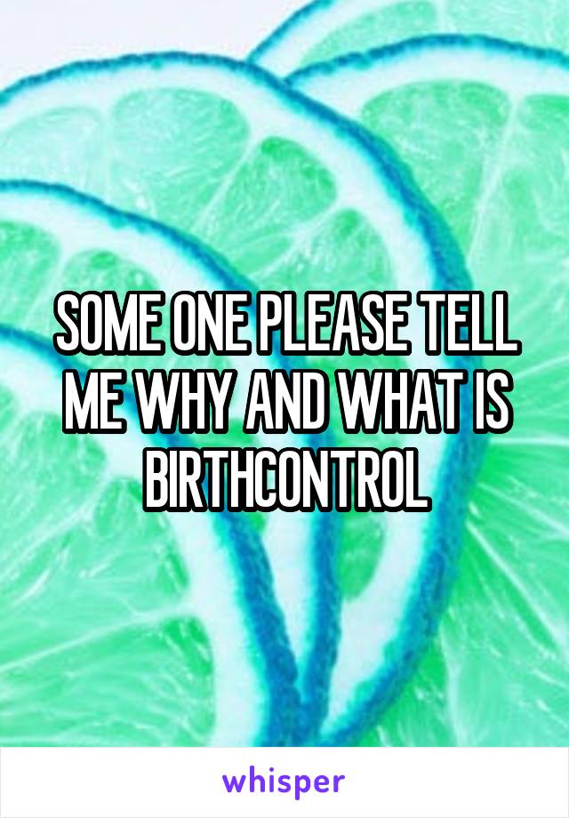 SOME ONE PLEASE TELL ME WHY AND WHAT IS BIRTHCONTROL