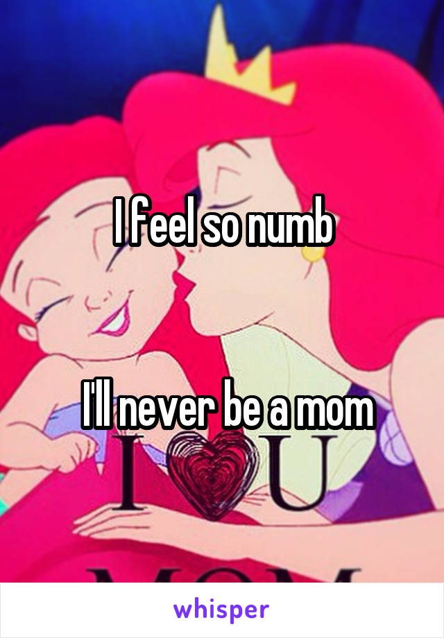 I feel so numb


 I'll never be a mom