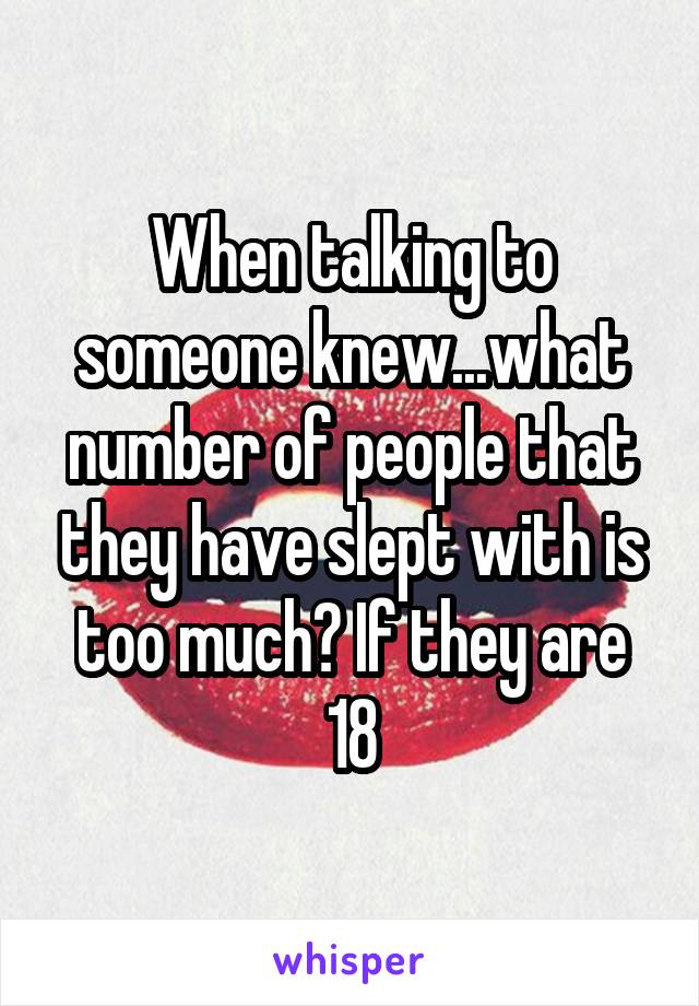 When talking to someone knew...what number of people that they have slept with is too much? If they are 18