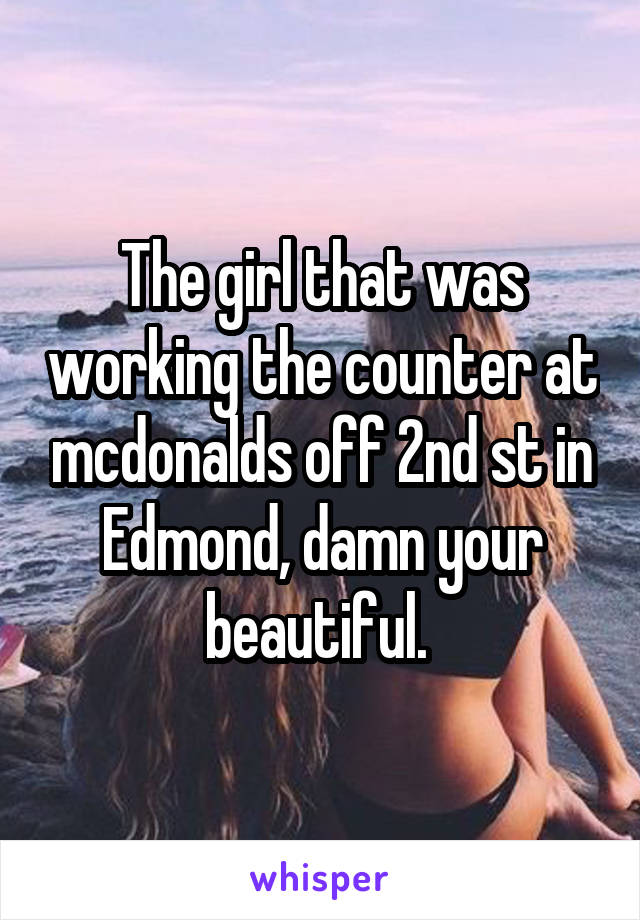 The girl that was working the counter at mcdonalds off 2nd st in Edmond, damn your beautiful. 