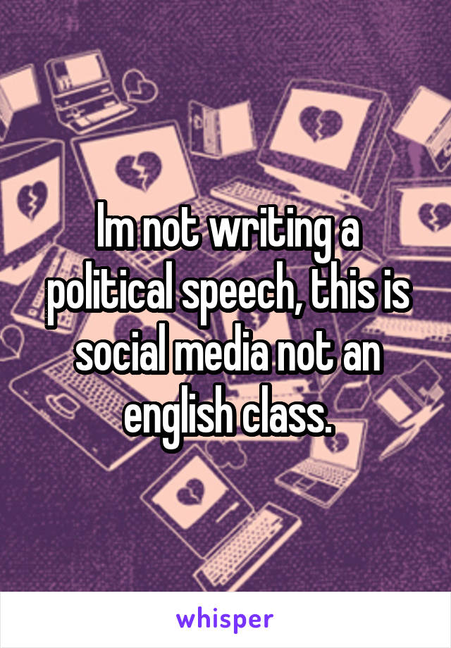 Im not writing a political speech, this is social media not an english class.