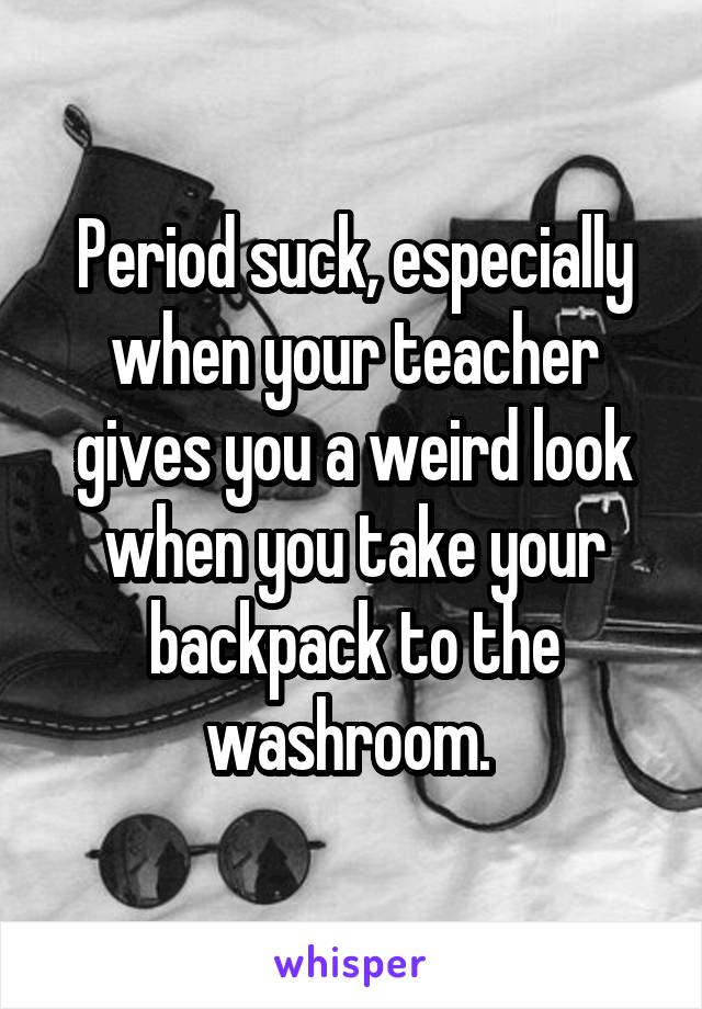 Period suck, especially when your teacher gives you a weird look when you take your backpack to the washroom. 