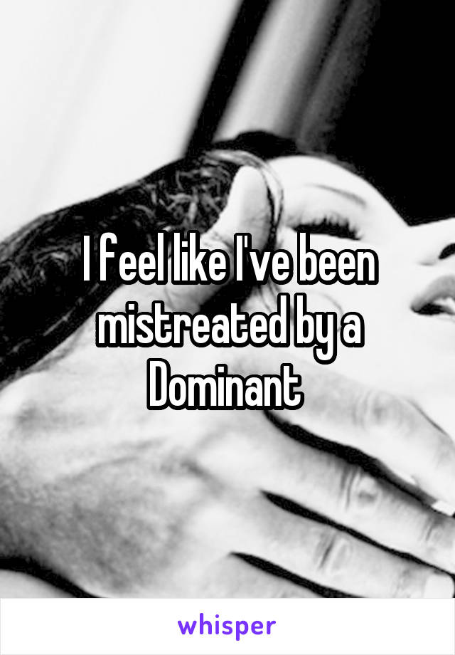 I feel like I've been mistreated by a Dominant 