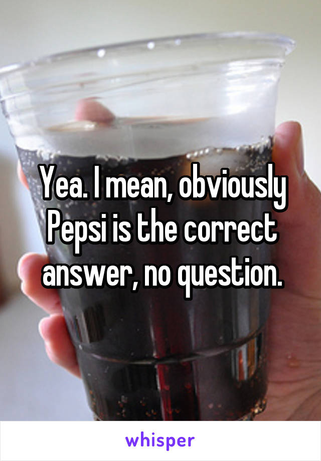 Yea. I mean, obviously Pepsi is the correct answer, no question.