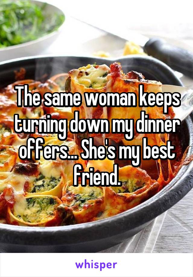 The same woman keeps turning down my dinner offers... She's my best friend.