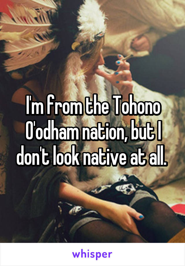 I'm from the Tohono O'odham nation, but I don't look native at all. 
