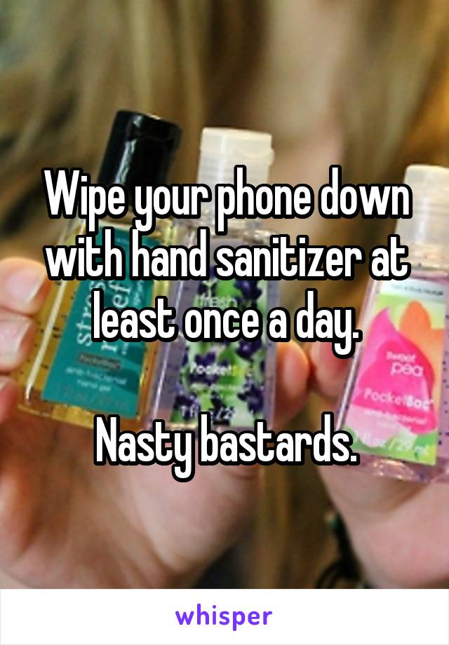 Wipe your phone down with hand sanitizer at least once a day.

Nasty bastards.