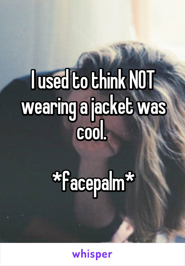 I used to think NOT wearing a jacket was cool. 

*facepalm*