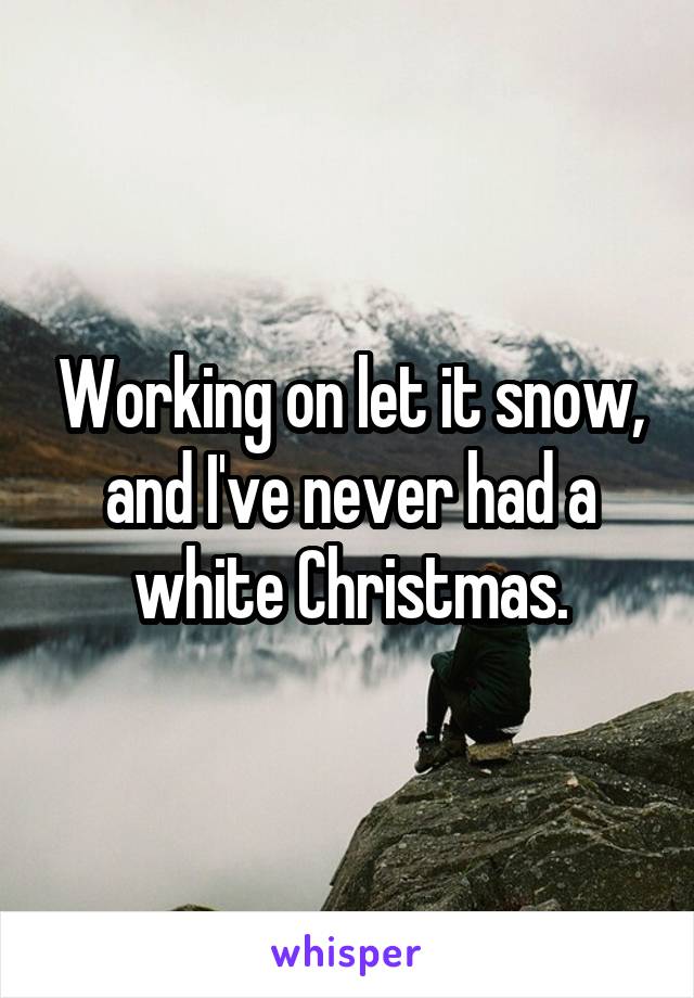 Working on let it snow, and I've never had a white Christmas.