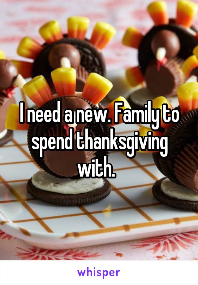 I need a new. Family to spend thanksgiving with.  