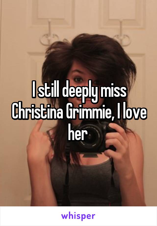 I still deeply miss Christina Grimmie, I love her 