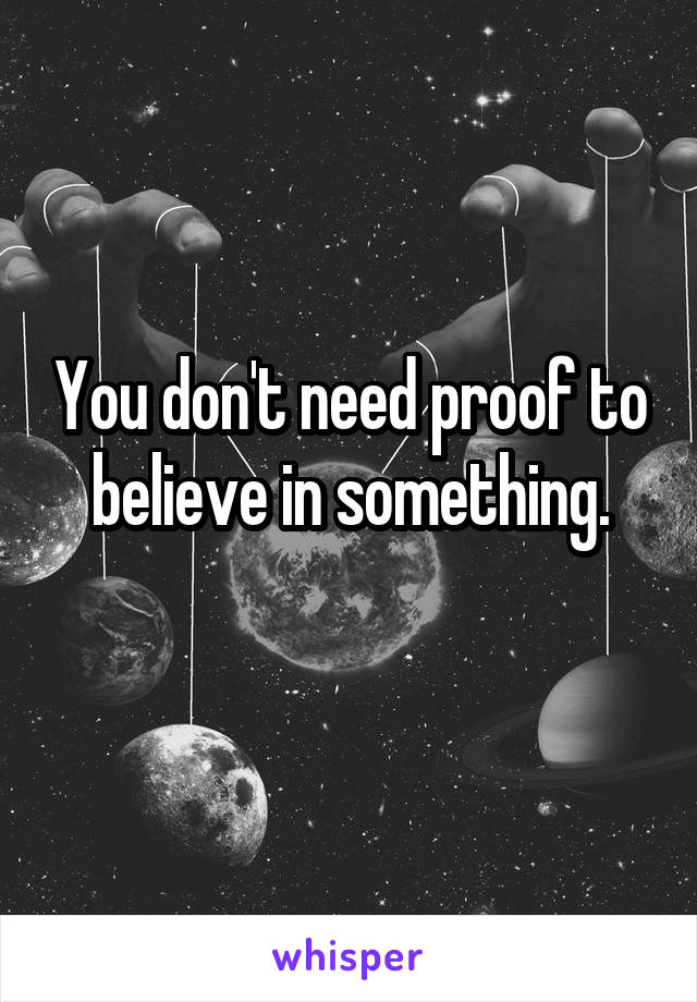 You don't need proof to believe in something.

