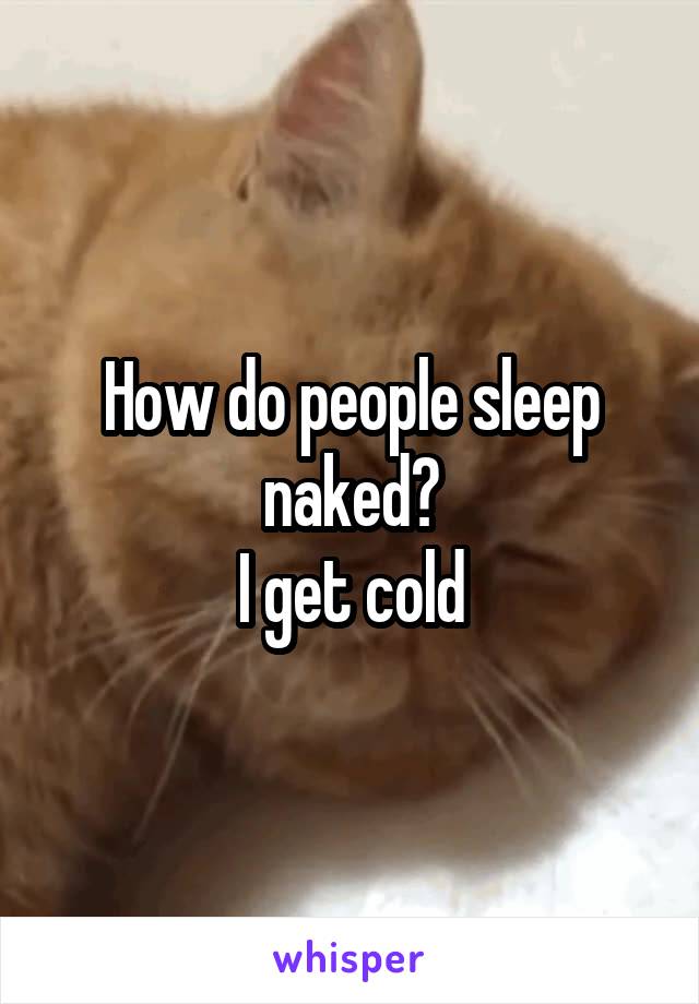 How do people sleep naked?
I get cold