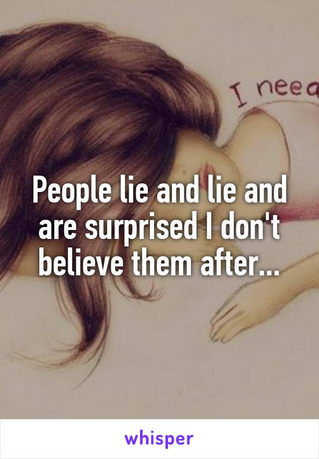 People lie and lie and are surprised I don't believe them after...