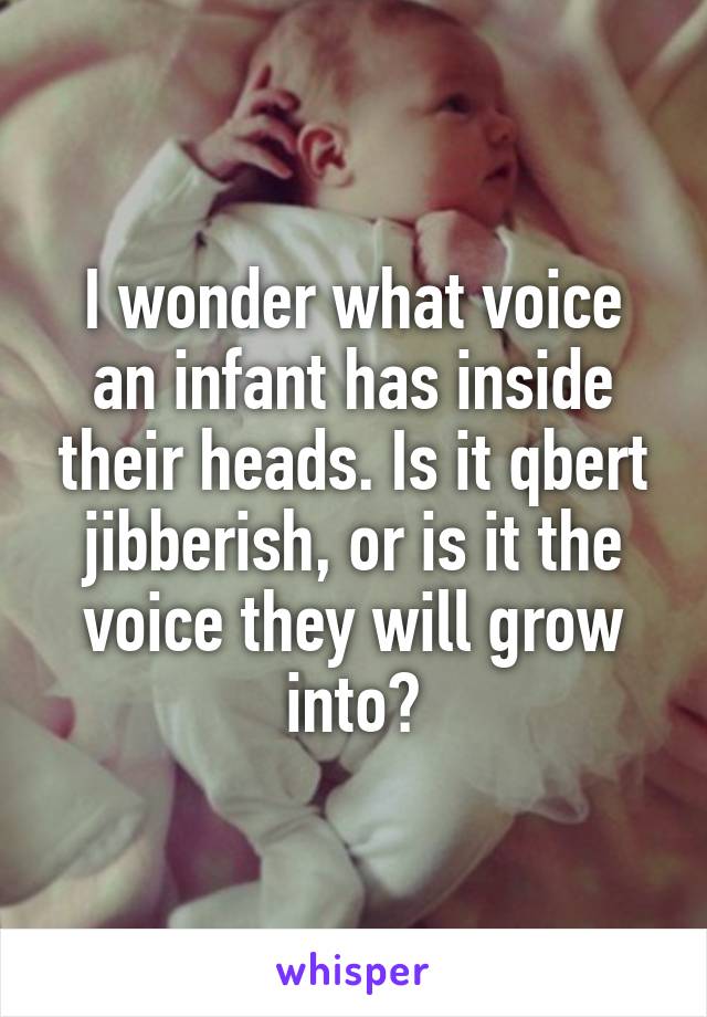 I wonder what voice an infant has inside their heads. Is it qbert jibberish, or is it the voice they will grow into?