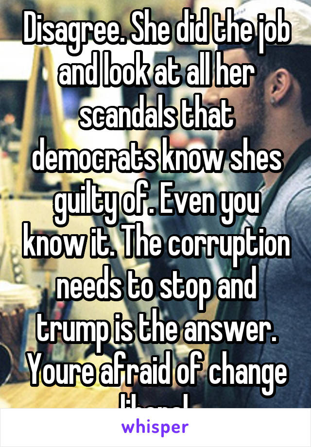 Disagree. She did the job and look at all her scandals that democrats know shes guilty of. Even you know it. The corruption needs to stop and trump is the answer. Youre afraid of change liberal.