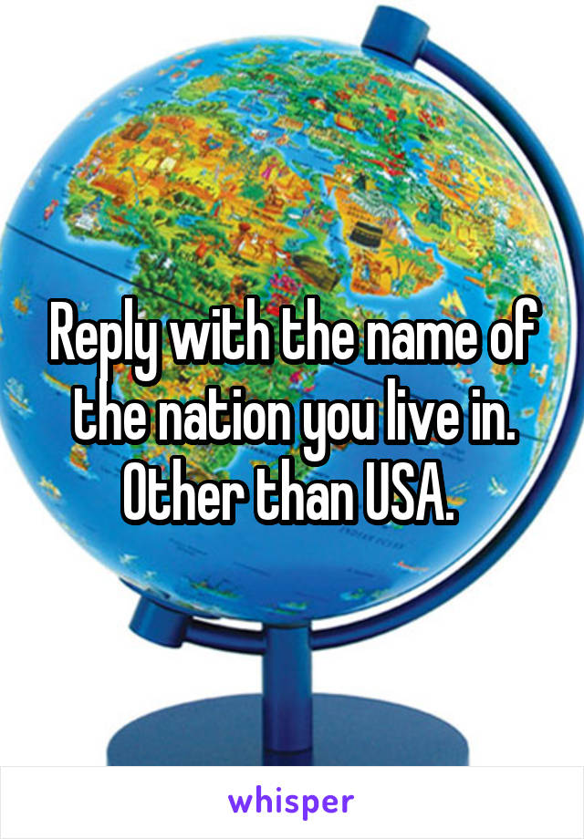 Reply with the name of the nation you live in. Other than USA. 