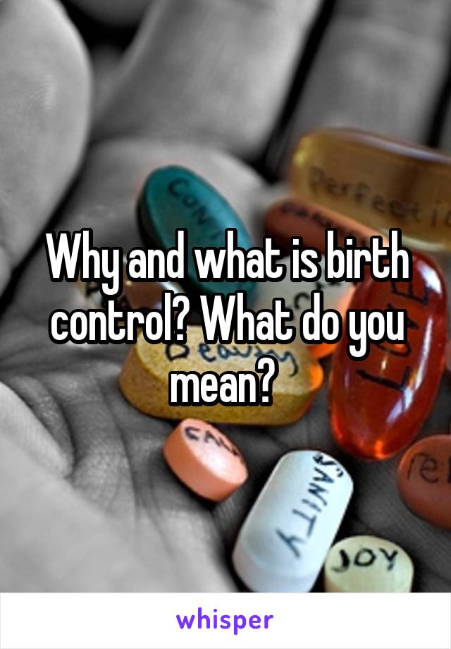Why and what is birth control? What do you mean? 