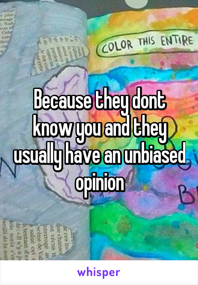 Because they dont know you and they usually have an unbiased opinion