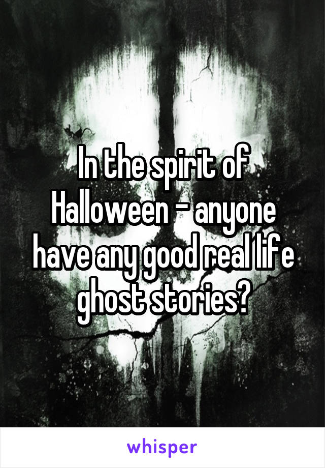 In the spirit of Halloween - anyone have any good real life ghost stories?