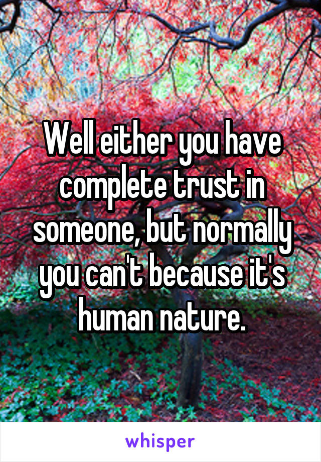 Well either you have complete trust in someone, but normally you can't because it's human nature.
