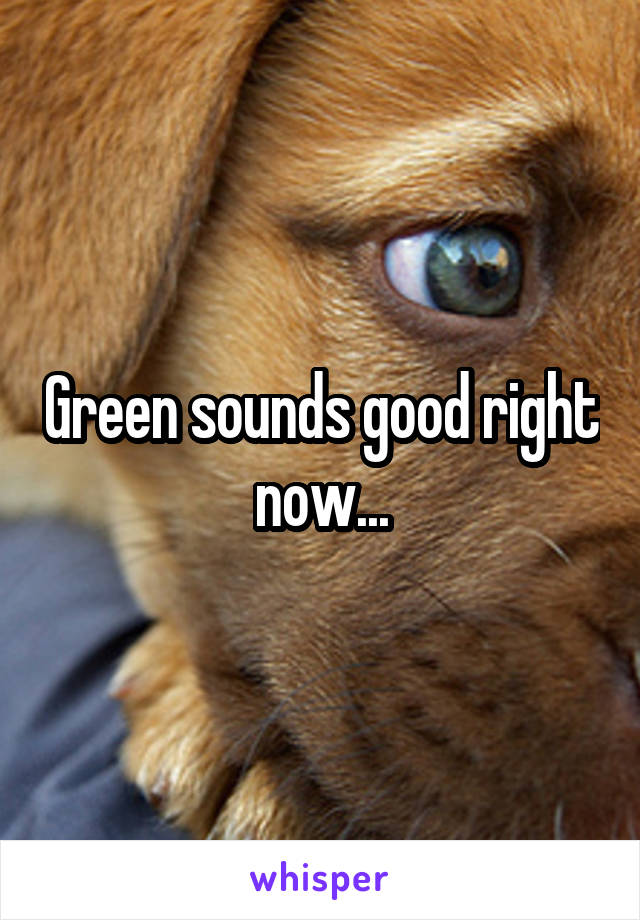 Green sounds good right now...