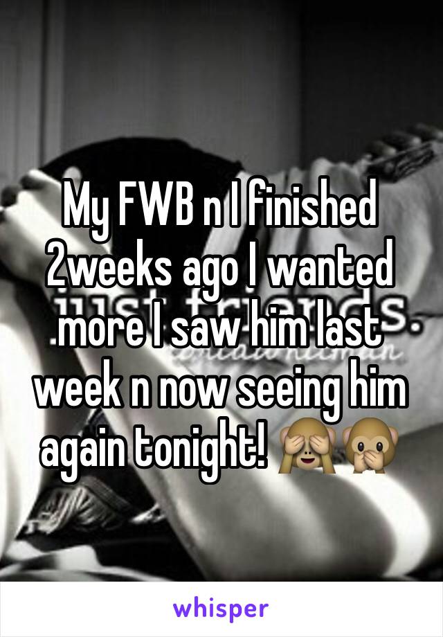 My FWB n I finished 2weeks ago I wanted more I saw him last week n now seeing him again tonight! 🙈🙊