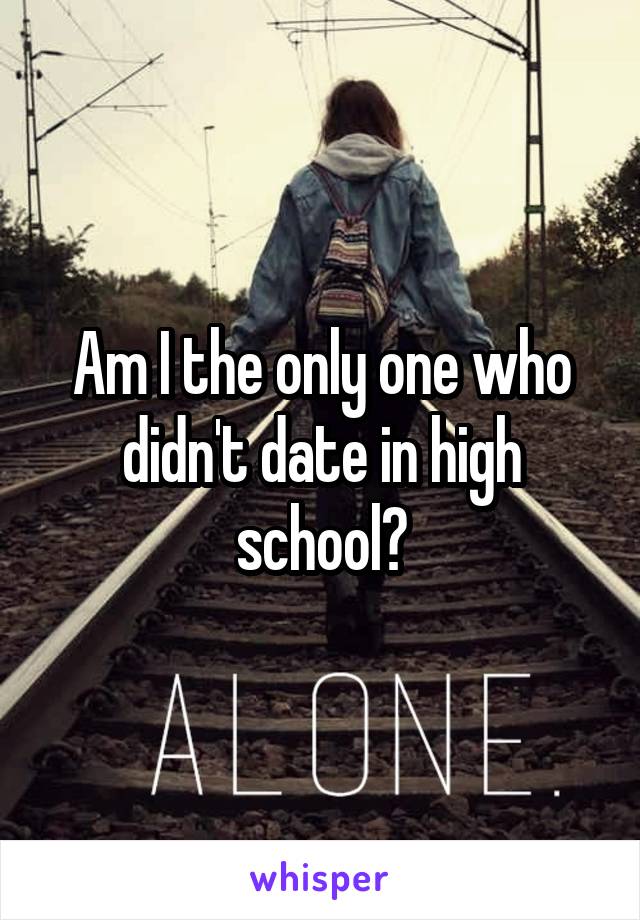 Am I the only one who didn't date in high school?