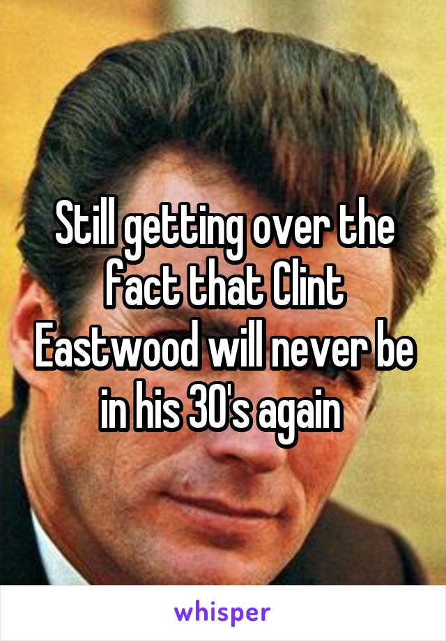 Still getting over the fact that Clint Eastwood will never be in his 30's again 