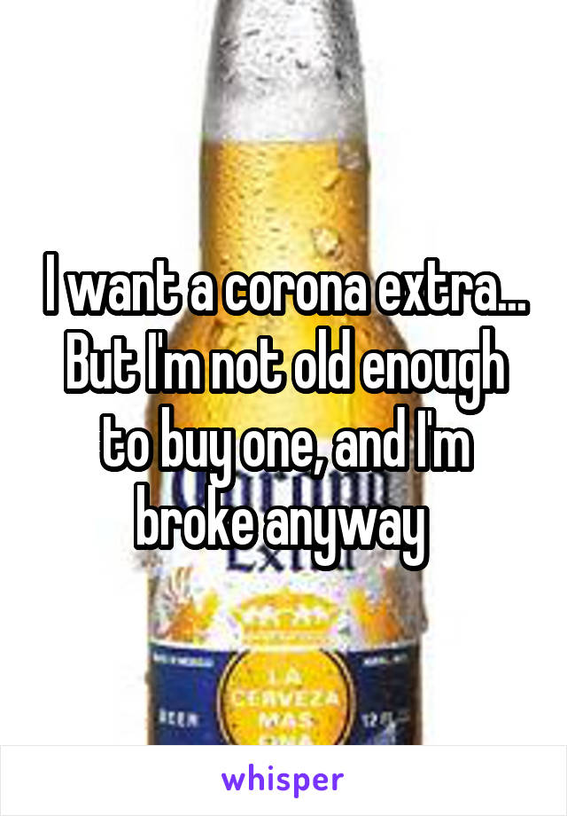 I want a corona extra... But I'm not old enough to buy one, and I'm broke anyway 