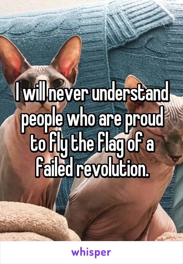 I will never understand people who are proud to fly the flag of a failed revolution.