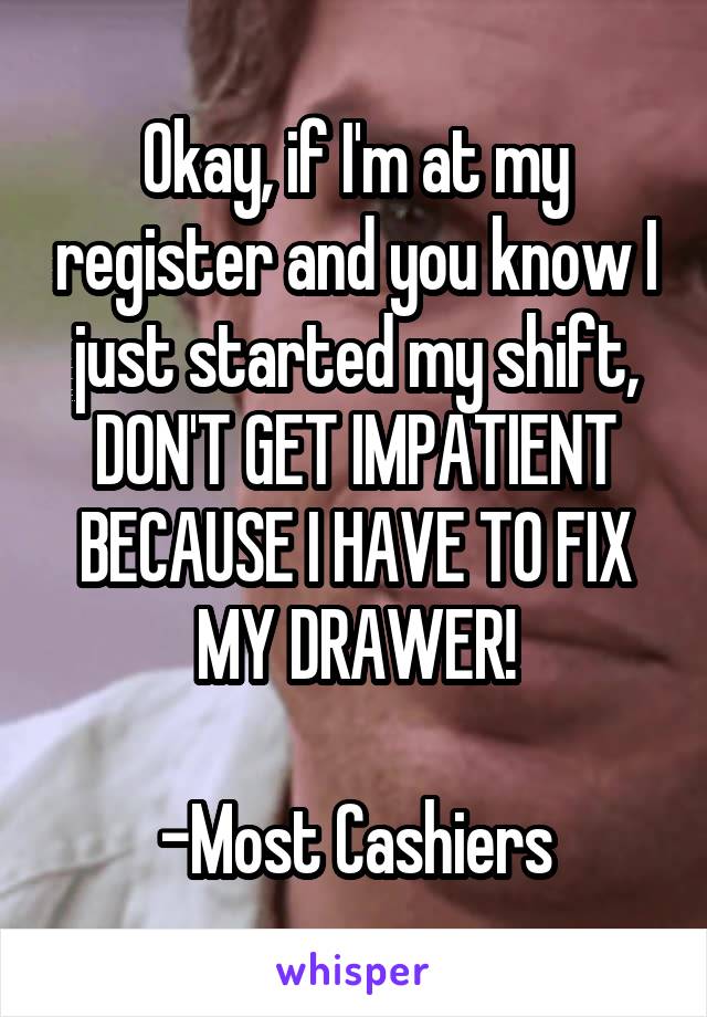 Okay, if I'm at my register and you know I just started my shift, DON'T GET IMPATIENT BECAUSE I HAVE TO FIX MY DRAWER!

-Most Cashiers