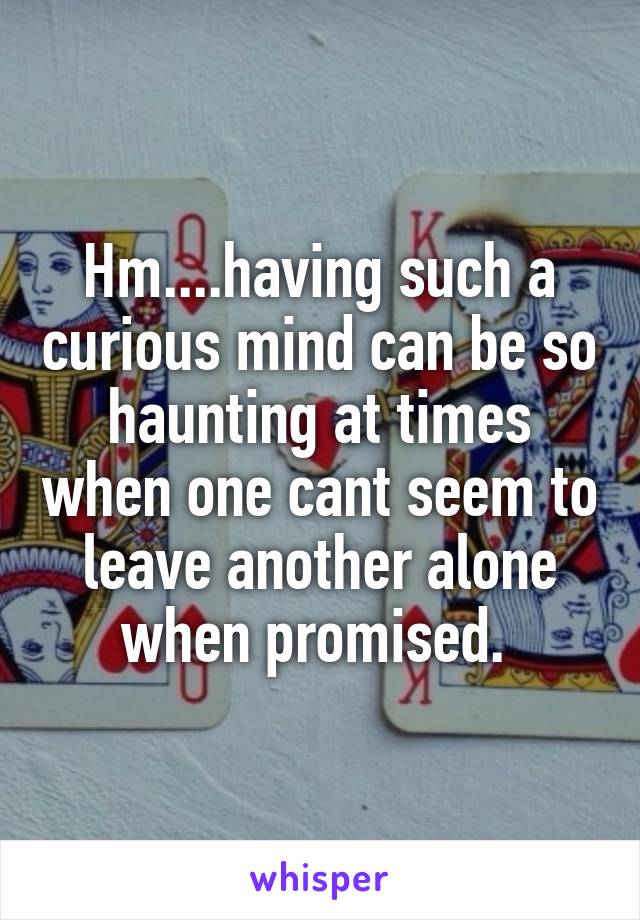 Hm....having such a curious mind can be so haunting at times when one cant seem to leave another alone when promised. 