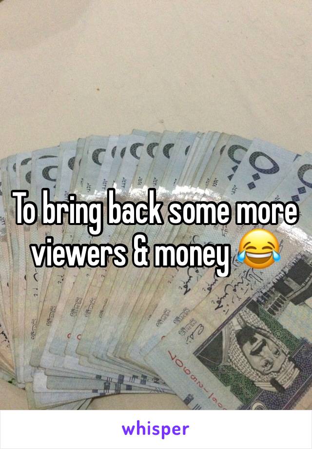 To bring back some more viewers & money 😂