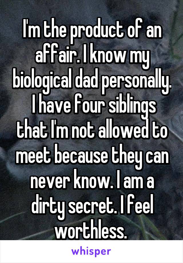 I'm the product of an affair. I know my biological dad personally.  I have four siblings that I'm not allowed to meet because they can never know. I am a dirty secret. I feel worthless. 