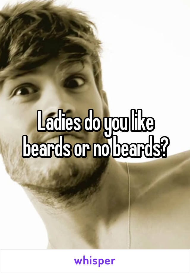 Ladies do you like beards or no beards?