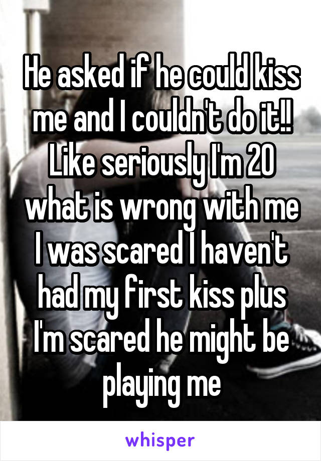 He asked if he could kiss me and I couldn't do it!! Like seriously I'm 20 what is wrong with me I was scared I haven't had my first kiss plus I'm scared he might be playing me