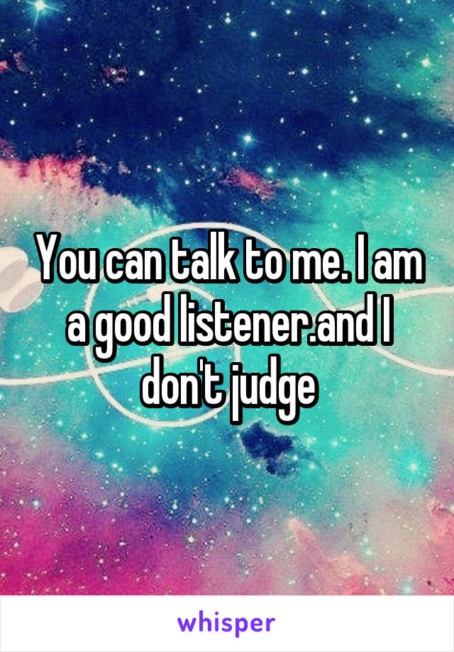 You can talk to me. I am a good listener.and I don't judge