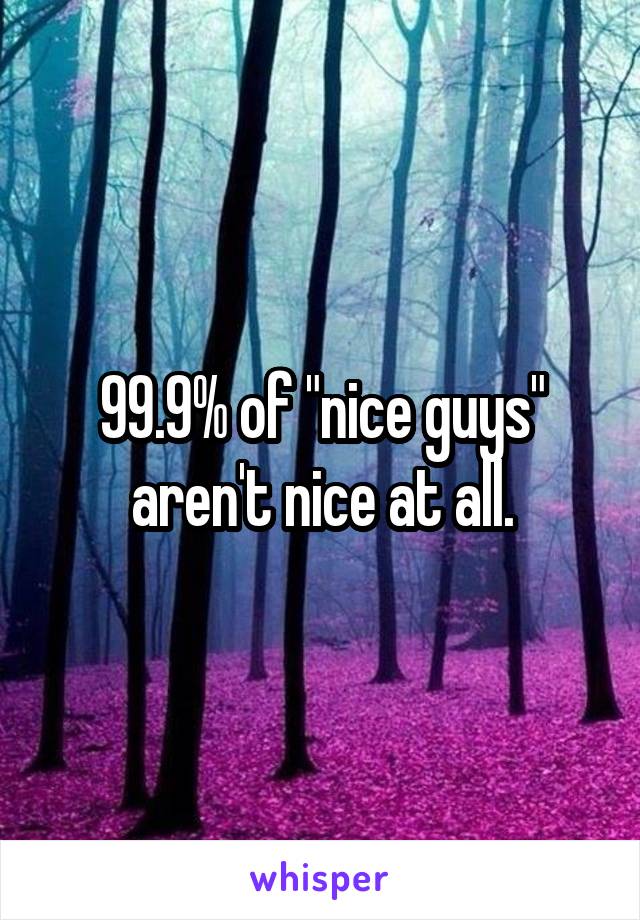 99.9% of "nice guys" aren't nice at all.