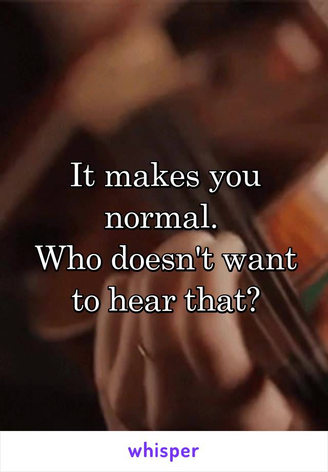 It makes you normal. 
Who doesn't want to hear that?
