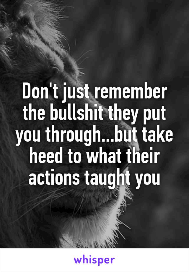 Don't just remember the bullshit they put you through...but take heed to what their actions taught you