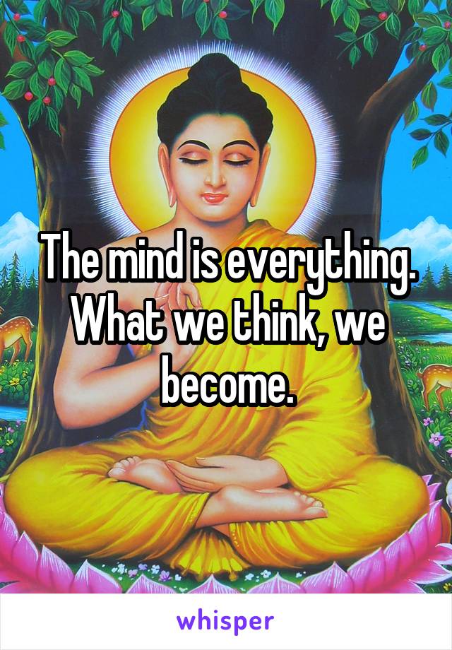 The mind is everything. What we think, we become.