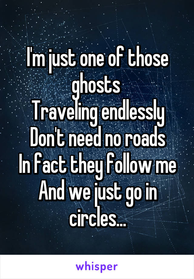I'm just one of those ghosts 
Traveling endlessly
Don't need no roads
In fact they follow me
And we just go in circles...