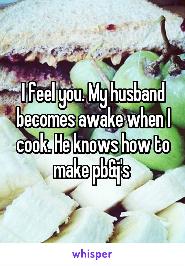 I feel you. My husband becomes awake when I cook. He knows how to make pb&j's 
