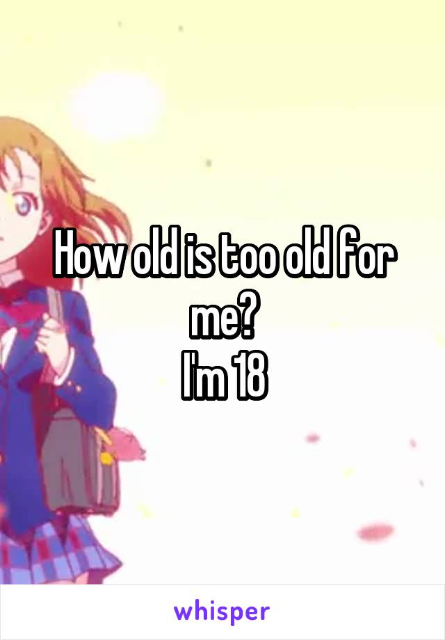 How old is too old for me?
I'm 18