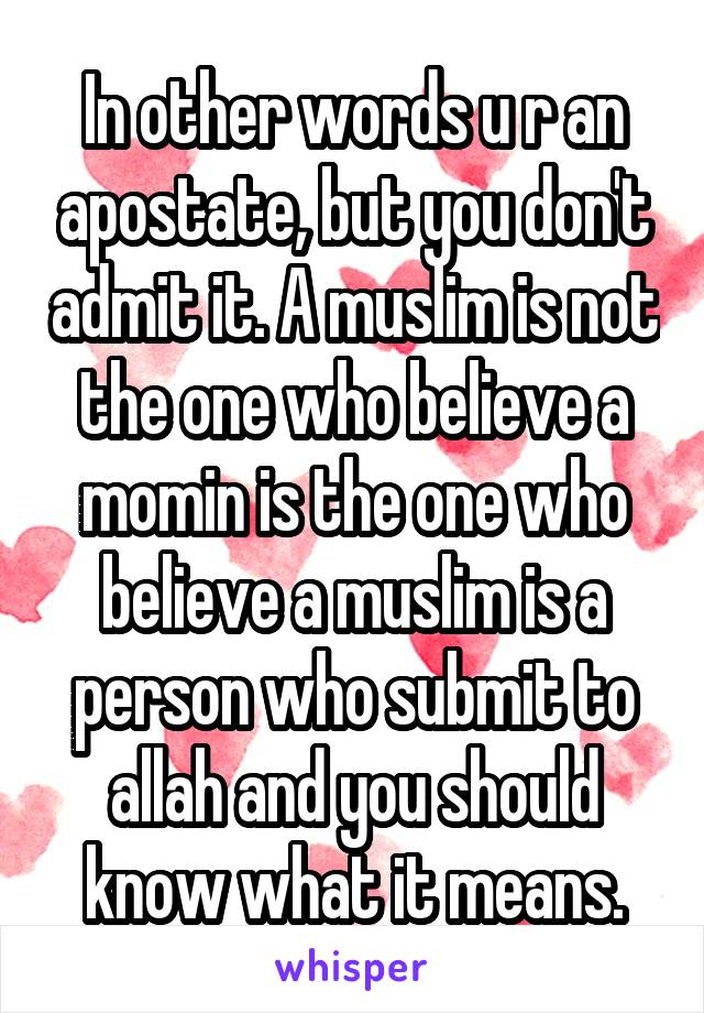 In other words u r an apostate, but you don't admit it. A muslim is not the one who believe a momin is the one who believe a muslim is a person who submit to allah and you should know what it means.