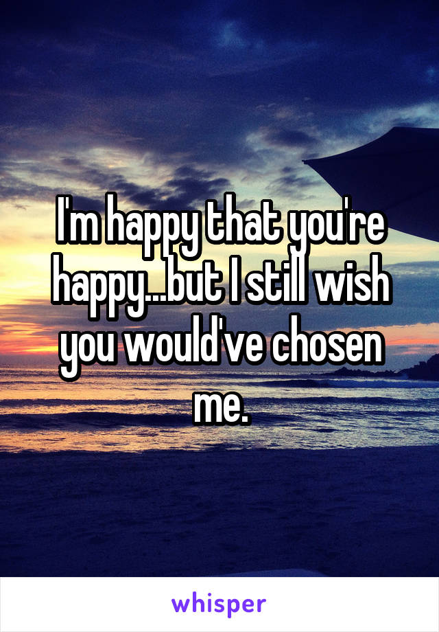 I'm happy that you're happy...but I still wish you would've chosen me.