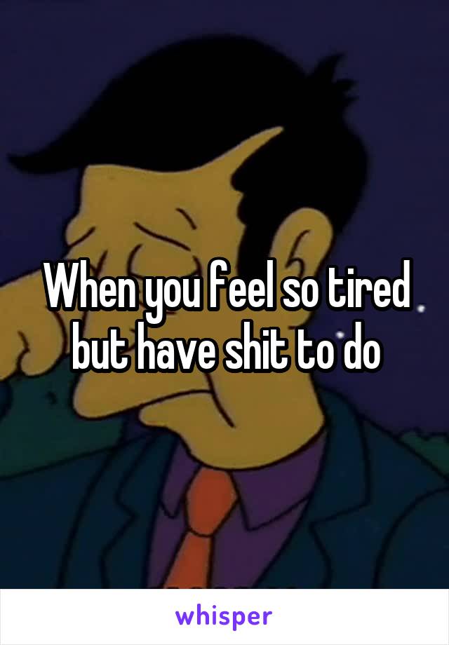 When you feel so tired but have shit to do