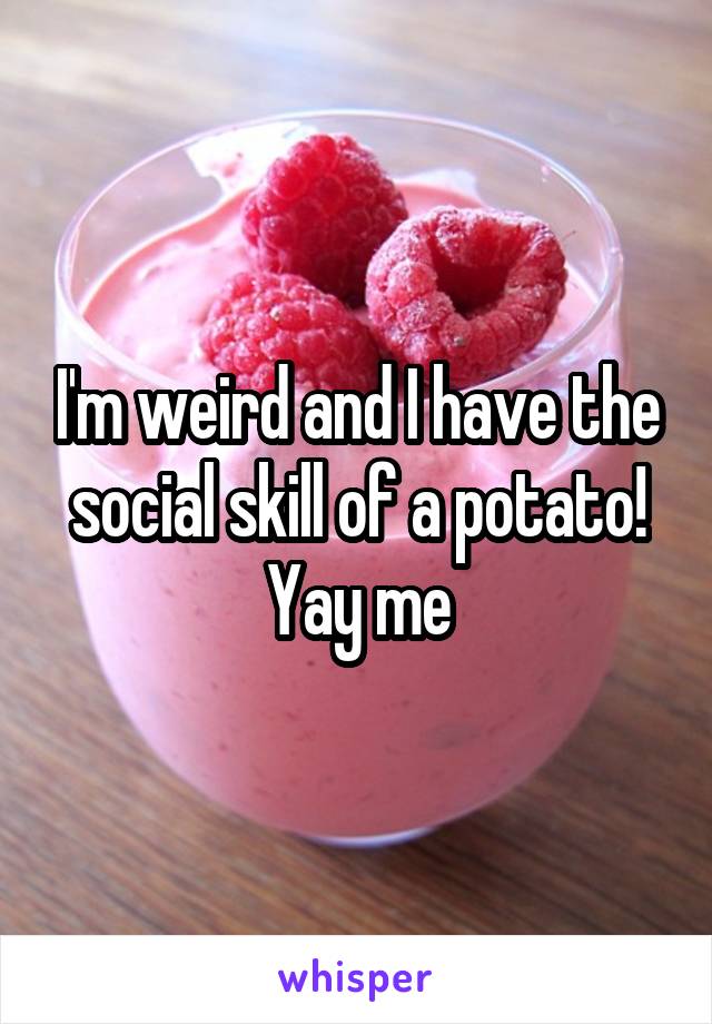 I'm weird and I have the social skill of a potato! Yay me